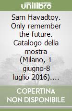 Sam Havadtoy. Only remember the future. Catalogo della mostra (Milano, 1 giugno-8 luglio 2016). Ediz. multilingue libro
