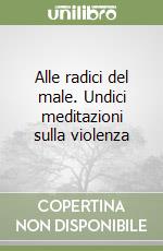 Alle radici del male. Undici meditazioni sulla violenza