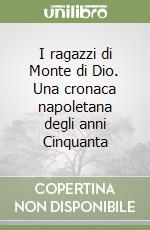 I ragazzi di Monte di Dio. Una cronaca napoletana degli anni Cinquanta libro