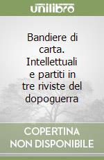 Bandiere di carta. Intellettuali e partiti in tre riviste del dopoguerra libro