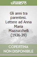 Gli anni tra parentesi. Lettere ad Anna Maria Mazzucchelli (1936-39)