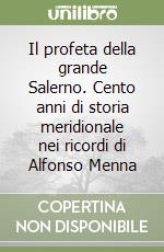 Il profeta della grande Salerno. Cento anni di storia meridionale nei ricordi di Alfonso Menna