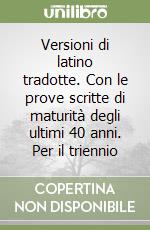 Versioni di latino tradotte. Con le prove scritte di maturità degli ultimi 40 anni. Per il triennio