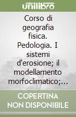 Corso di geografia fisica. Pedologia. I sistemi d'erosione; il modellamento morfoclimatico; bioclimatico e antropico