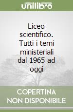 Liceo scientifico. Tutti i temi ministeriali dal 1965 ad oggi