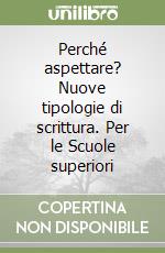 Perché aspettare? Nuove tipologie di scrittura. Per le Scuole superiori libro