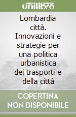 Lombardia città. Innovazioni e strategie per una politica urbanistica dei trasporti e della città libro