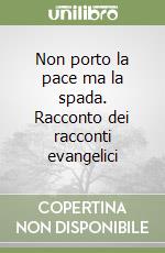 Non porto la pace ma la spada. Racconto dei racconti evangelici libro