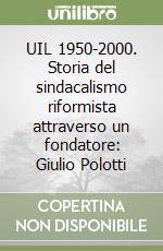 UIL 1950-2000. Storia del sindacalismo riformista attraverso un fondatore: Giulio Polotti