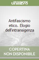 Antifascismo etico. Elogio dell'intransigenza libro