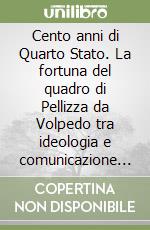 Cento anni di Quarto Stato. La fortuna del quadro di Pellizza da Volpedo tra ideologia e comunicazione di massa libro