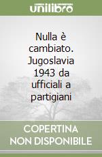 Nulla è cambiato. Jugoslavia 1943 da ufficiali a partigiani libro