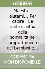 Maestra, aiutami... Per capire «Le particolarità» della normalità nel comportamento dei bambini e per rispondere alle loro richieste di aiuto... libro