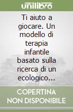 Ti aiuto a giocare. Un modello di terapia infantile basato sulla ricerca di un ecologico senso del gioco libro