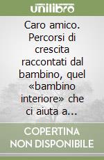 Caro amico. Percorsi di crescita raccontati dal bambino, quel «bambino interiore» che ci aiuta a crescere insieme a lui libro