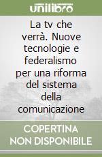 La tv che verrà. Nuove tecnologie e federalismo per una riforma del sistema della comunicazione