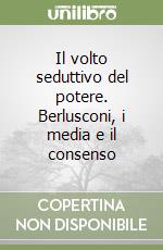 Il volto seduttivo del potere. Berlusconi, i media e il consenso libro