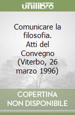 Comunicare la filosofia. Atti del Convegno (Viterbo, 26 marzo 1996) libro