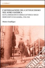 L'affermazione del cattolicesimo nel nord America. Elite, emigranti e chiesa cattolica negli Stati Uniti e in Canada (1750-1920) libro