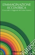 L'immaginazione eccentrica. 15 racconti e 2 leggende del centro America. Ediz. multilingue