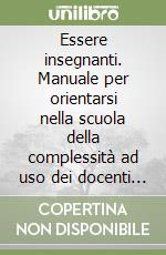 Essere insegnanti. Manuale per orientarsi nella scuola della complessità ad uso dei docenti neoassunti