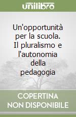 Un'opportunità per la scuola. Il pluralismo e l'autonomia della pedagogia libro