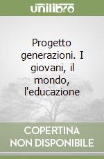 Progetto generazioni. I giovani, il mondo, l'educazione libro