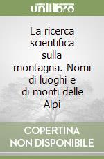 La ricerca scientifica sulla montagna. Nomi di luoghi e di monti delle Alpi libro