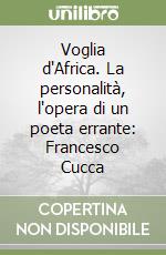 Voglia d'Africa. La personalità, l'opera di un poeta errante: Francesco Cucca libro