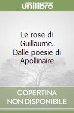 Le rose di Guillaume. Dalle poesie di Apollinaire libro