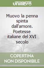 Muovo la penna spinta dall'amore. Poetesse italiane del XVI secolo libro