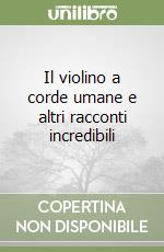 Il violino a corde umane e altri racconti incredibili libro