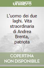 L'uomo dei due laghi. Vita straordinaria di Andrea Brenta, patriota