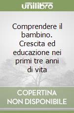 Comprendere il bambino. Crescita ed educazione nei primi tre anni di vita libro