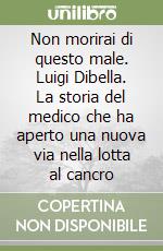 Non morirai di questo male. Luigi Dibella. La storia del medico che ha aperto una nuova via nella lotta al cancro libro usato