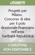 Progetti per Milano. Concorso di idee per il polo direzionale-finanziario nell'area Garibaldi-Repubblica libro