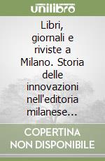 Libri, giornali e riviste a Milano. Storia delle innovazioni nell'editoria milanese dall'Ottocento a oggi libro