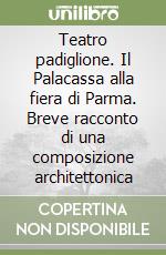 Teatro padiglione. Il Palacassa alla fiera di Parma. Breve racconto di una composizione architettonica libro