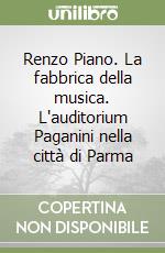 Renzo Piano. La fabbrica della musica. L'auditorium Paganini nella città di Parma libro