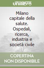 Milano capitale della salute. Ospedali, ricerca, industria e società civile