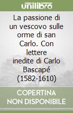 La passione di un vescovo sulle orme di san Carlo. Con lettere inedite di Carlo Bascapé (1582-1610) libro