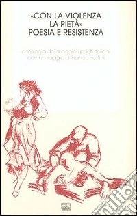«Con la violenza e la pietà». Poesia e resistenza. Antologia dei migliori poeti italiani libro
