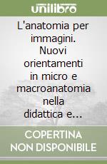 L'anatomia per immagini. Nuovi orientamenti in micro e macroanatomia nella didattica e nella applicazione clinica