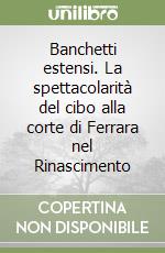 Banchetti estensi. La spettacolarità del cibo alla corte di Ferrara nel Rinascimento libro