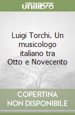 Luigi Torchi. Un musicologo italiano tra Otto e Novecento libro