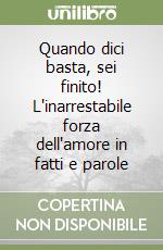 Quando dici basta, sei finito! L'inarrestabile forza dell'amore in fatti e parole