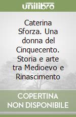 Caterina Sforza. Una donna del Cinquecento. Storia e arte tra Medioevo e Rinascimento libro