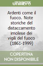 Ardenti come il fuoco. Note storiche del distaccamento imolese dei vigili del fuoco (1861-1999) libro