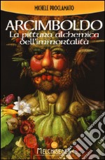 Giuseppe Arcimboldo. La pittura alchemica dell'immortalità libro