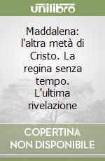 Maddalena: l'altra metà di Cristo. La regina senza tempo. L'ultima rivelazione libro